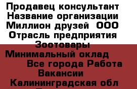 Продавец-консультант › Название организации ­ Миллион друзей, ООО › Отрасль предприятия ­ Зоотовары › Минимальный оклад ­ 35 000 - Все города Работа » Вакансии   . Калининградская обл.,Приморск г.